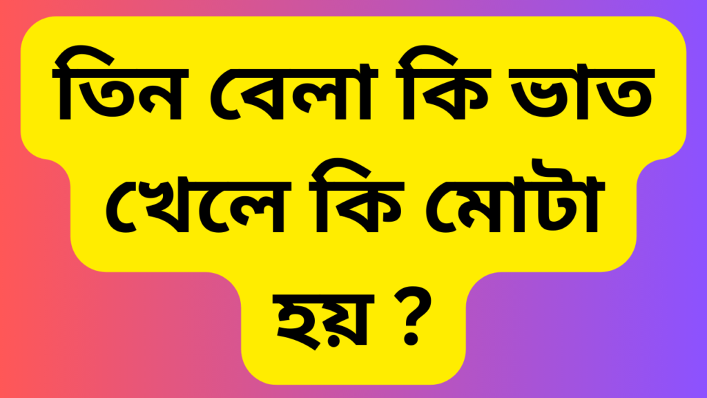 তিন বেলা কি ভাত খেলে কি মোটা হয়? 