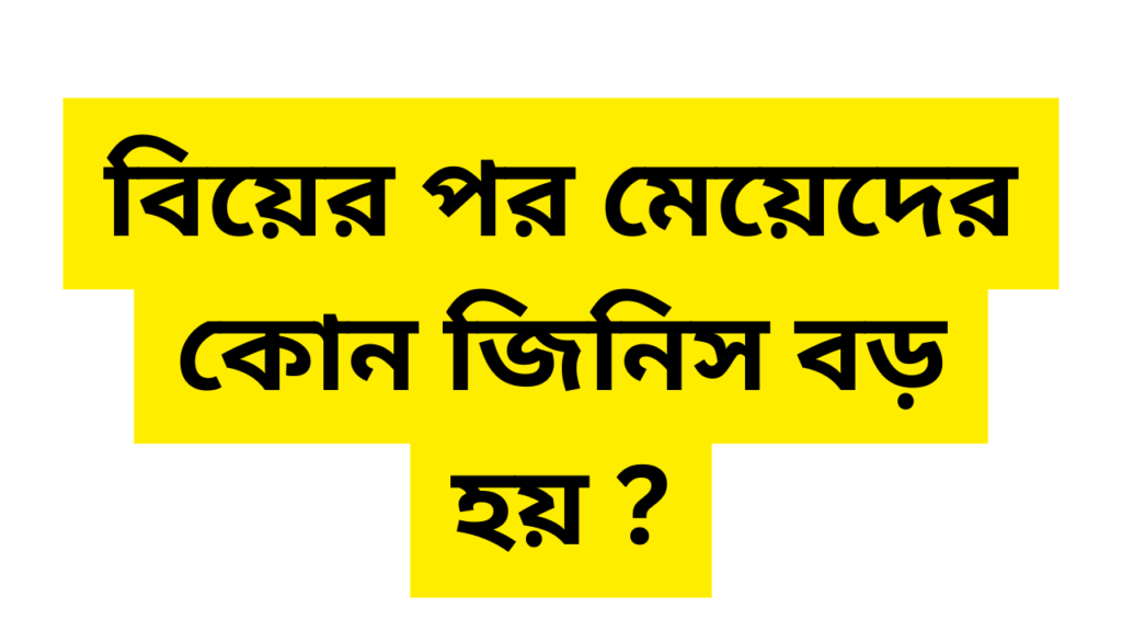 বিয়ের পর মেয়েদের কোন জিনিস বড় হয়